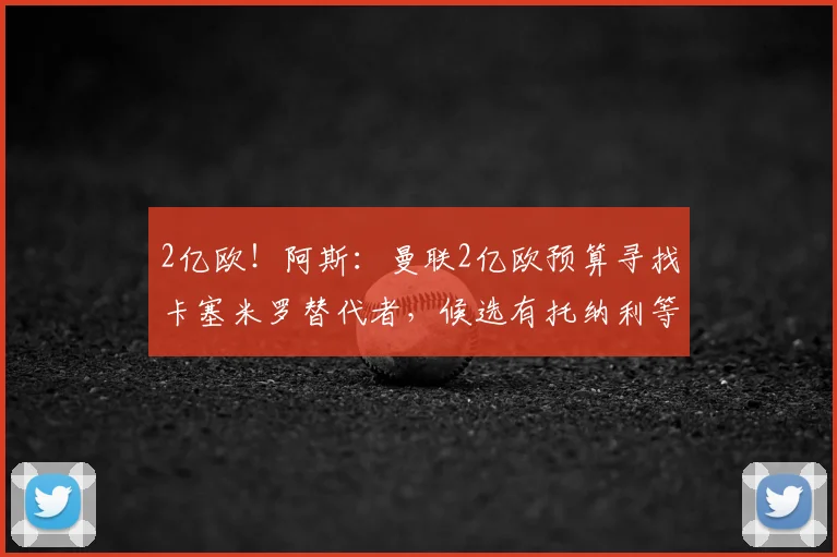 2亿欧!阿斯:曼联2亿欧预算寻找卡塞米罗替代者,候选有托纳利等