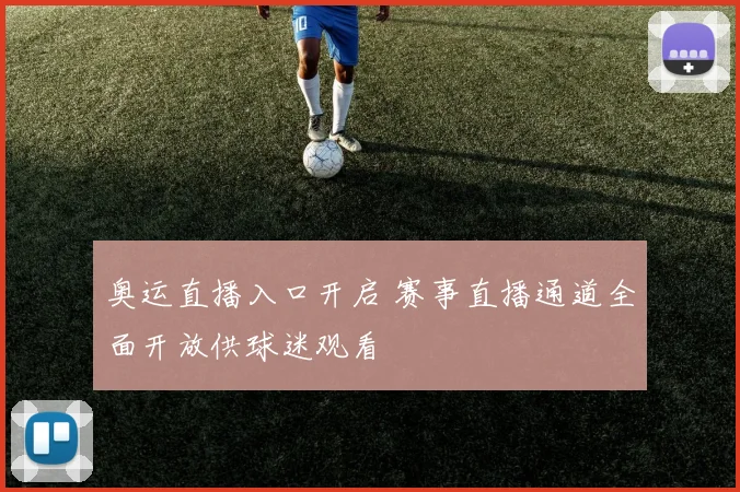 奥运直播入口开启 赛事直播通道全面开放供球迷观看
