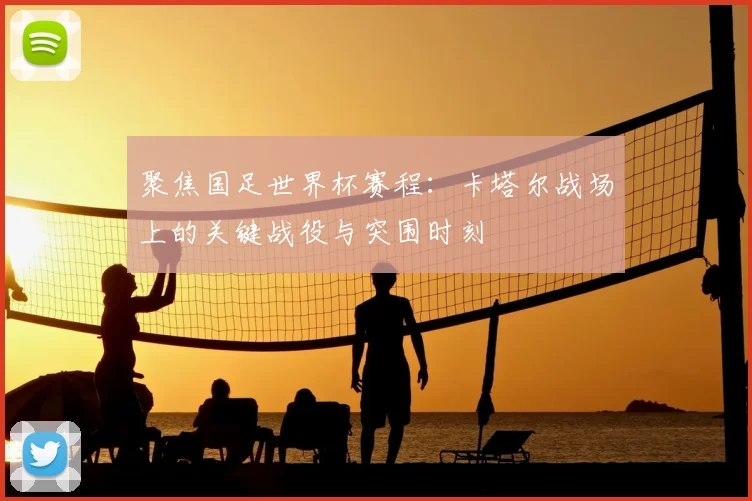 聚焦国足世界杯赛程:卡塔尔战场上的关键战役与突围时刻