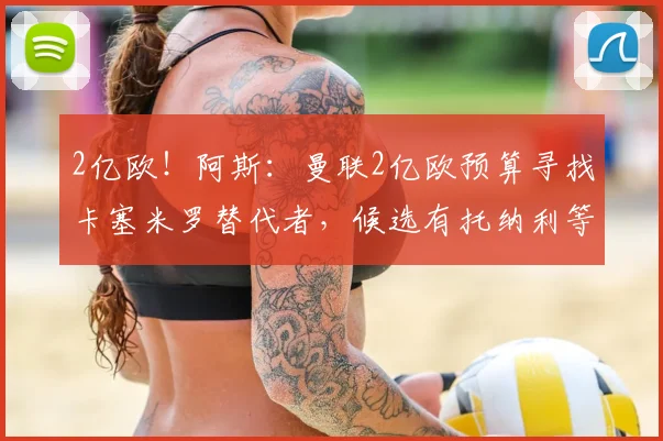 2亿欧！阿斯：曼联2亿欧预算寻找卡塞米罗替代者，候选有托纳利等