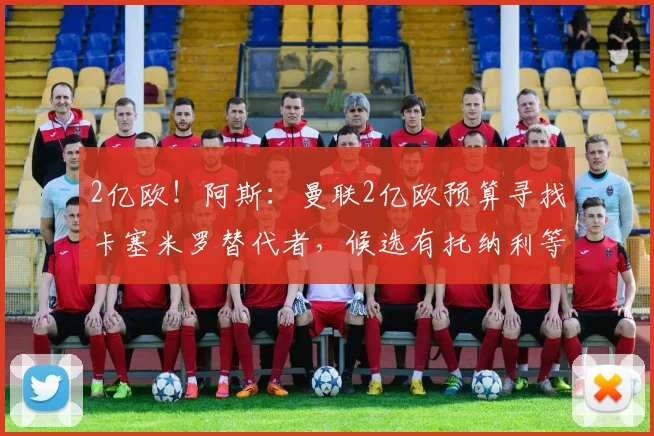 2亿欧!阿斯:曼联2亿欧预算寻找卡塞米罗替代者,候选有托纳利等