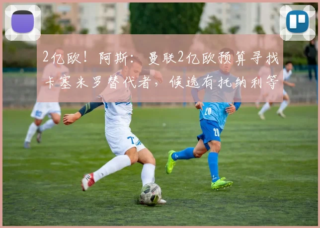 2亿欧!阿斯:曼联2亿欧预算寻找卡塞米罗替代者,候选有托纳利等