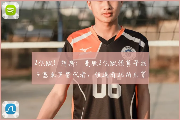 2亿欧!阿斯:曼联2亿欧预算寻找卡塞米罗替代者,候选有托纳利等