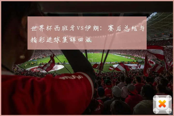世界杯西班牙vs伊朗：赛后总结与精彩进球集锦回放
