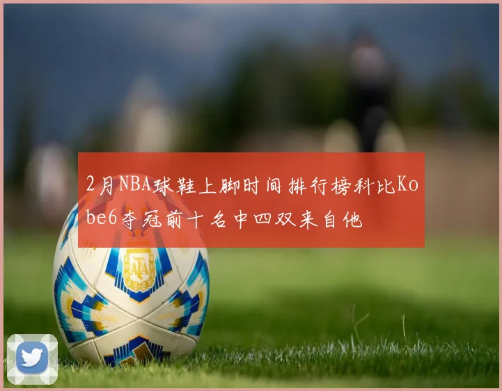 2月NBA球鞋上脚时间排行榜科比Kobe6夺冠前十名中四双来自他