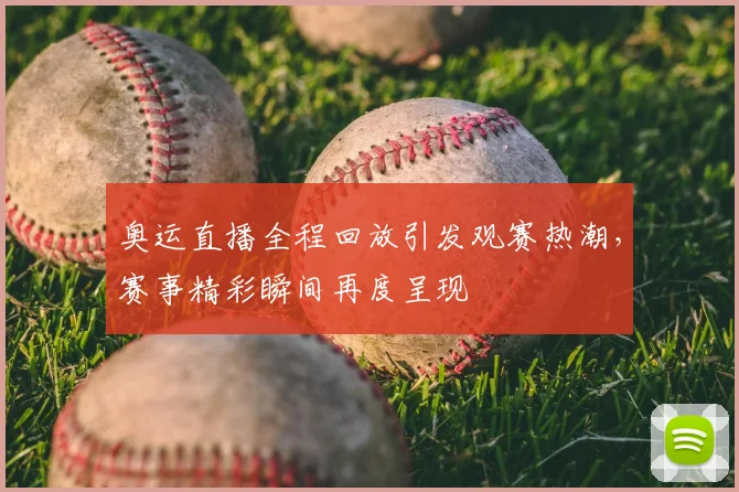 奥运直播全程回放引发观赛热潮，赛事精彩瞬间再度呈现