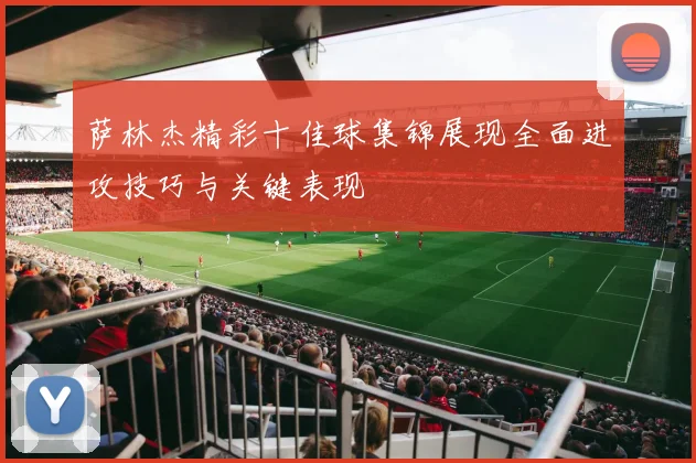 萨林杰精彩十佳球集锦展现全面进攻技巧与关键表现