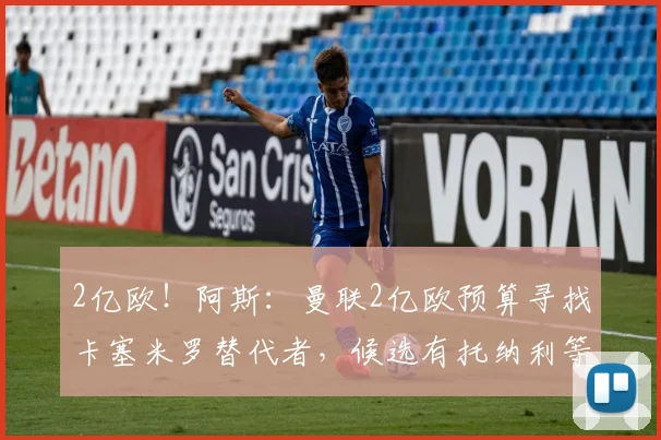 2亿欧！阿斯：曼联2亿欧预算寻找卡塞米罗替代者，候选有托纳利等