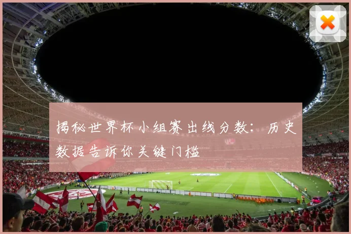 揭秘世界杯小组赛出线分数:历史数据告诉你关键门槛