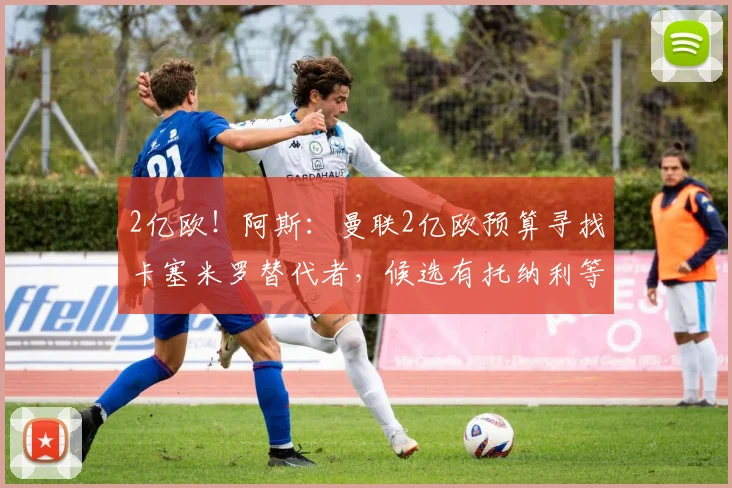 2亿欧!阿斯:曼联2亿欧预算寻找卡塞米罗替代者,候选有托纳利等