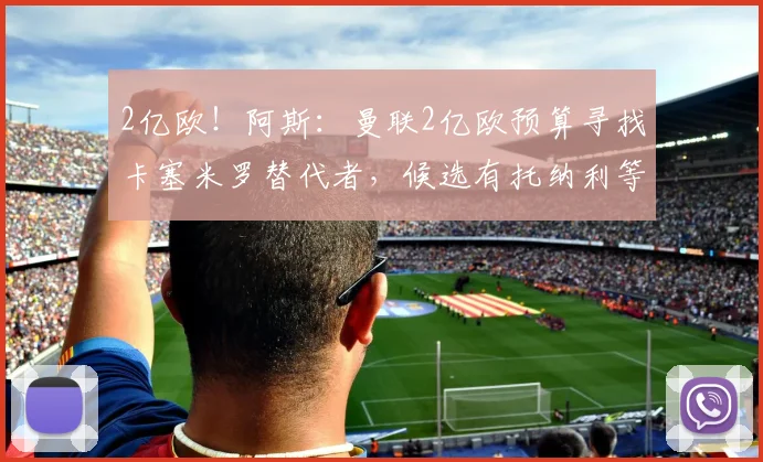 2亿欧!阿斯:曼联2亿欧预算寻找卡塞米罗替代者,候选有托纳利等