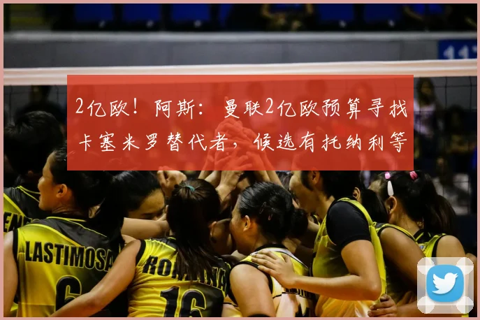 2亿欧！阿斯：曼联2亿欧预算寻找卡塞米罗替代者，候选有托纳利等