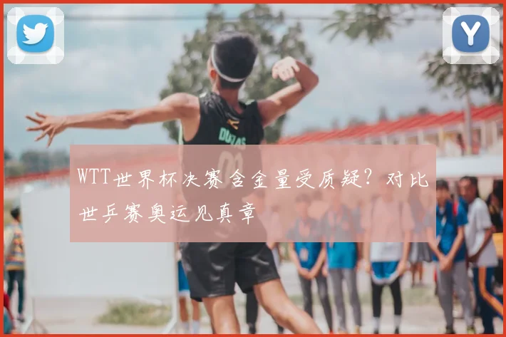 WTT世界杯决赛含金量受质疑？对比世乒赛奥运见真章