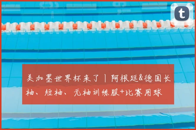 美加墨世界杯来了丨阿根廷&德国长袖、短袖、无袖训练服+比赛用球