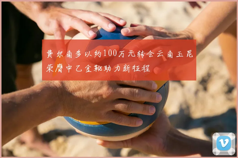 费尔南多以约100万元转会云南玉昆荣膺中乙金靴助力新征程