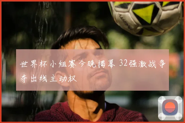 世界杯小组赛今晚揭幕 32强激战争夺出线主动权