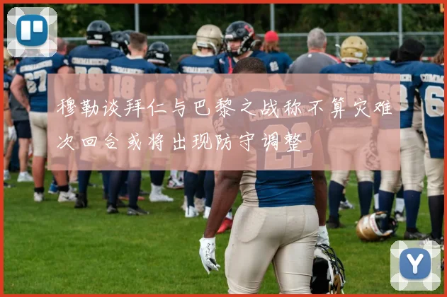 穆勒谈拜仁与巴黎之战称不算灾难次回合或将出现防守调整
