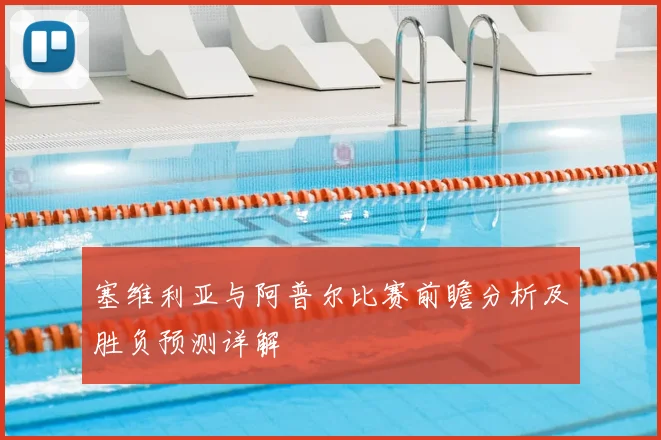 塞维利亚与阿普尔比赛前瞻分析及胜负预测详解