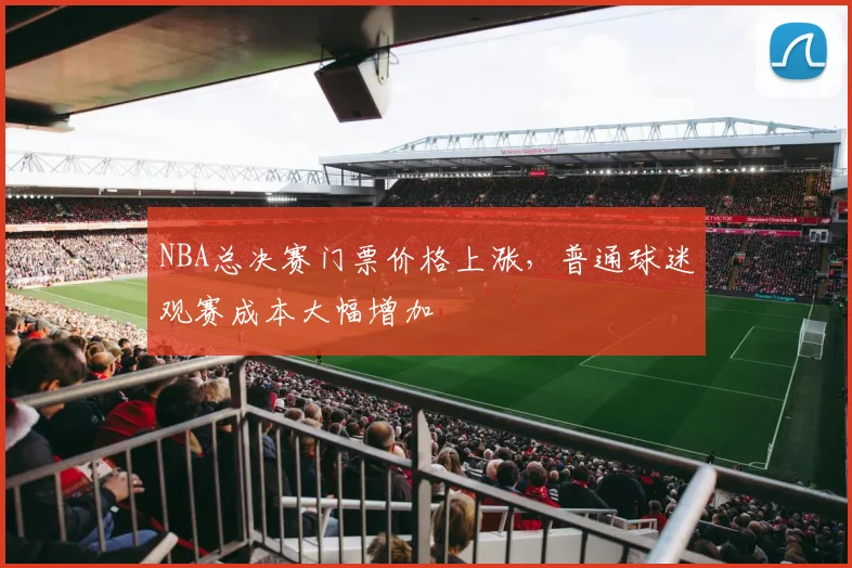 NBA总决赛门票价格上涨，普通球迷观赛成本大幅增加