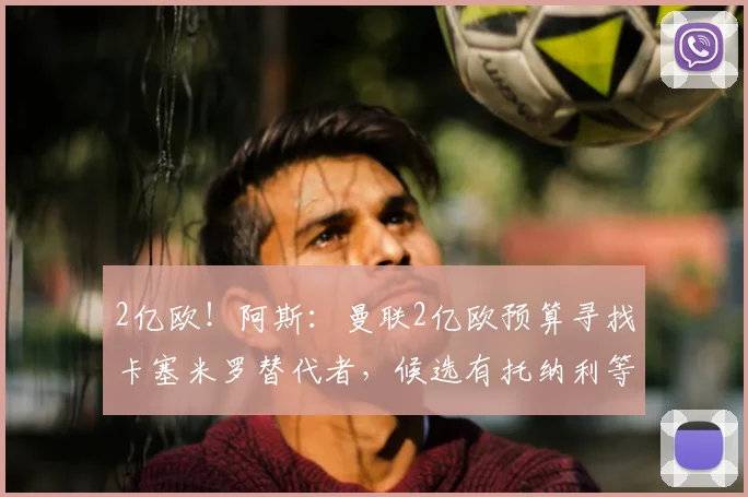 2亿欧!阿斯:曼联2亿欧预算寻找卡塞米罗替代者,候选有托纳利等