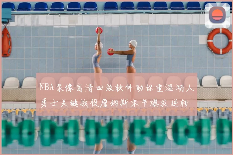 NBA录像高清回放软件助你重温湖人勇士关键战役詹姆斯末节爆发逆转胜出