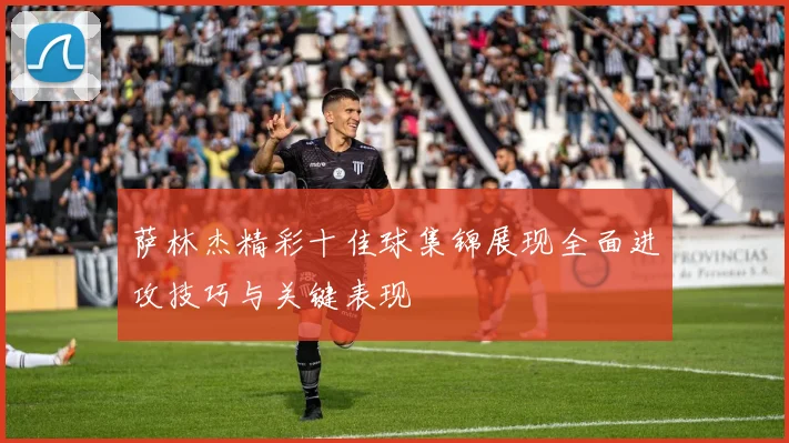 萨林杰精彩十佳球集锦展现全面进攻技巧与关键表现