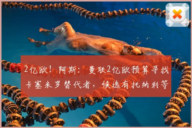2亿欧！阿斯：曼联2亿欧预算寻找卡塞米罗替代者，候选有托纳利等