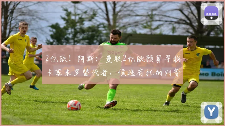 2亿欧!阿斯:曼联2亿欧预算寻找卡塞米罗替代者,候选有托纳利等