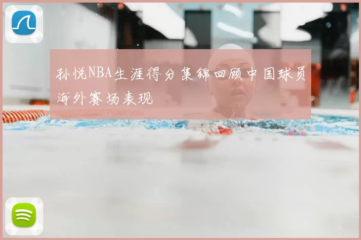 孙悦NBA生涯得分集锦回顾中国球员海外赛场表现