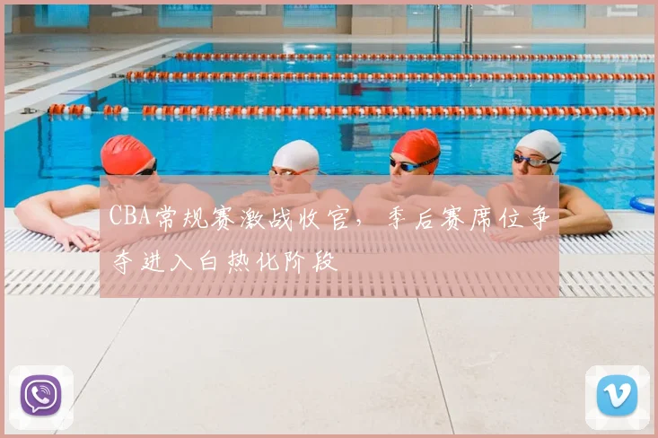 CBA常规赛激战收官，季后赛席位争夺进入白热化阶段