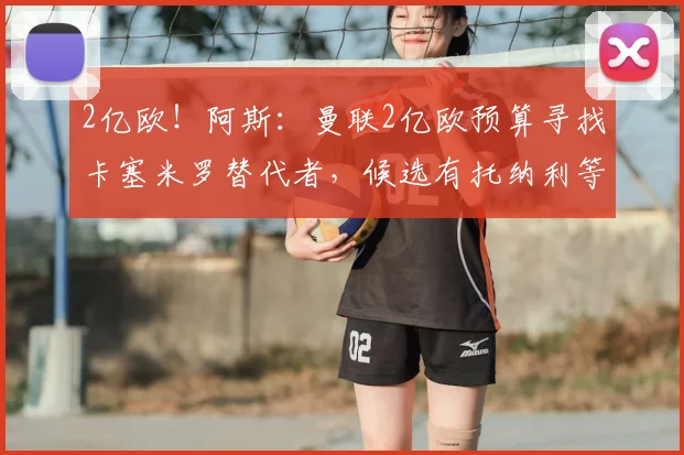 2亿欧！阿斯：曼联2亿欧预算寻找卡塞米罗替代者，候选有托纳利等
