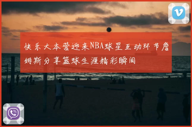 快乐大本营迎来NBA球星互动环节詹姆斯分享篮球生涯精彩瞬间