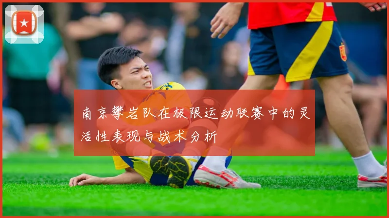 南京攀岩队在极限运动联赛中的灵活性表现与战术分析