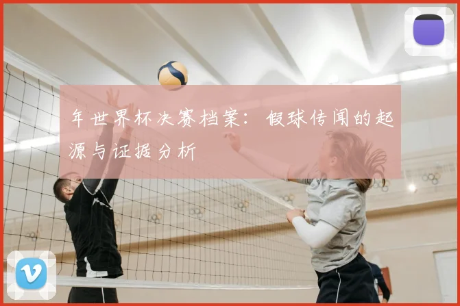 年世界杯决赛档案：假球传闻的起源与证据分析