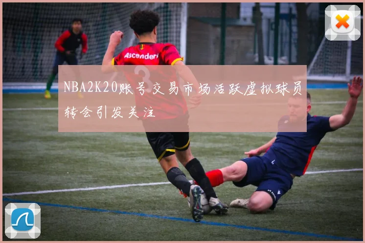 NBA2K20账号交易市场活跃虚拟球员转会引发关注