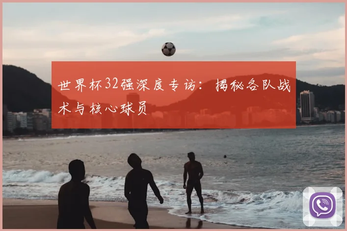世界杯32强深度专访：揭秘各队战术与核心球员