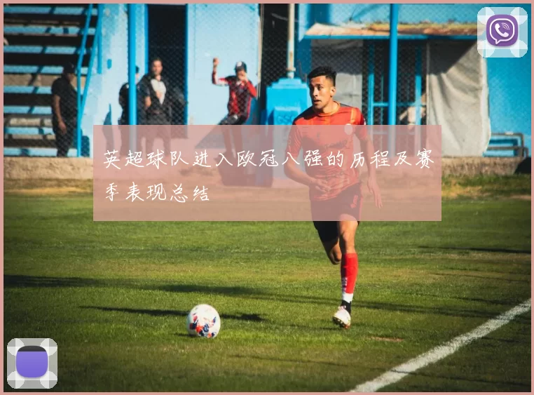 英超球队进入欧冠八强的历程及赛季表现总结