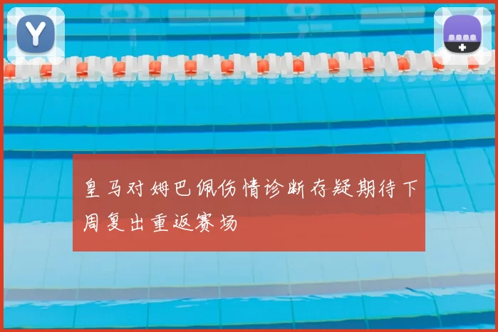 皇马对姆巴佩伤情诊断存疑期待下周复出重返赛场