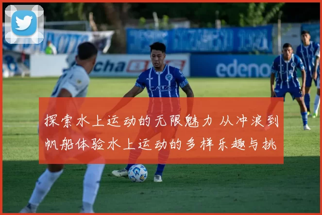 探索水上运动的无限魅力 从冲浪到帆船体验水上运动的多样乐趣与挑战