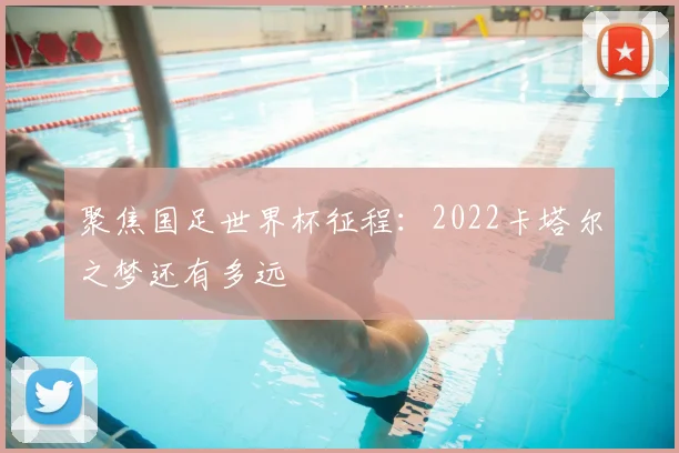 聚焦国足世界杯征程:2022卡塔尔之梦还有多远