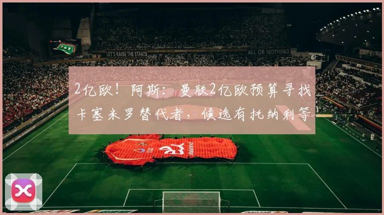 2亿欧!阿斯:曼联2亿欧预算寻找卡塞米罗替代者,候选有托纳利等