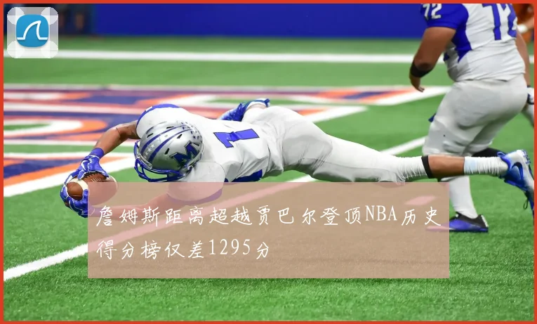 詹姆斯距离超越贾巴尔登顶NBA历史得分榜仅差1295分