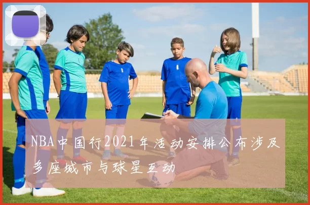 NBA中国行2021年活动安排公布涉及多座城市与球星互动