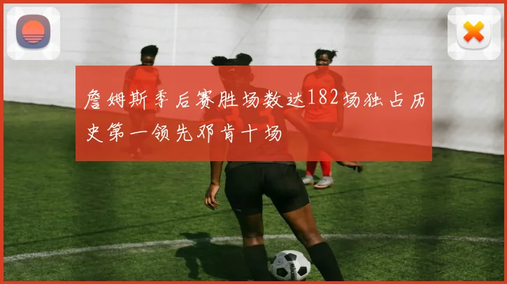 詹姆斯季后赛胜场数达182场独占历史第一领先邓肯十场