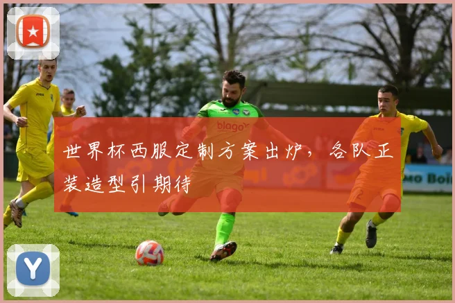 世界杯西服定制方案出炉，各队正装造型引期待