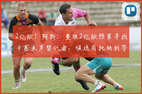 2亿欧!阿斯:曼联2亿欧预算寻找卡塞米罗替代者,候选有托纳利等