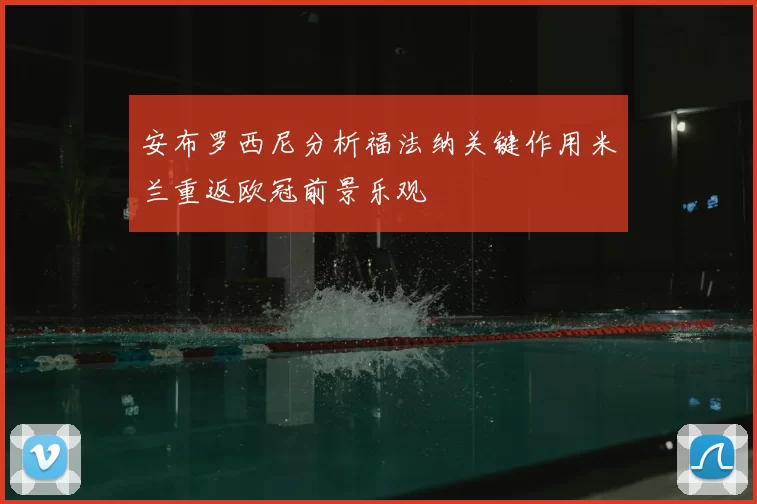 安布罗西尼分析福法纳关键作用米兰重返欧冠前景乐观