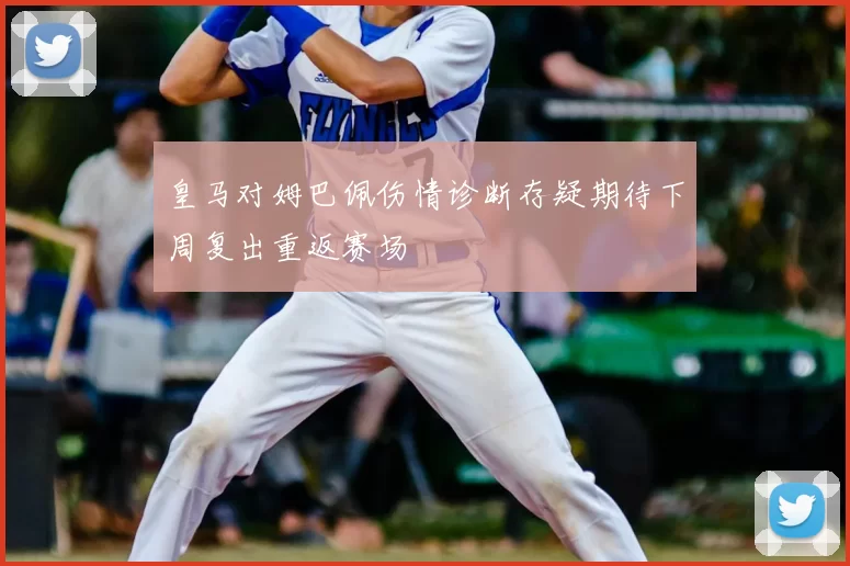 皇马对姆巴佩伤情诊断存疑期待下周复出重返赛场