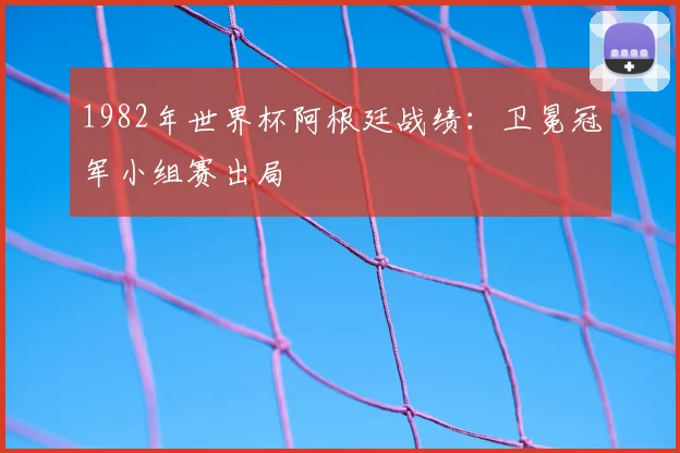 1982年世界杯阿根廷战绩:卫冕冠军小组赛出局