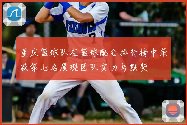 重庆篮球队在篮球配合排行榜中荣获第七名展现团队实力与默契